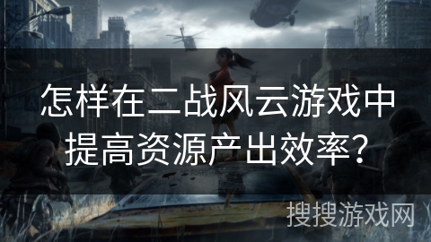 怎样在二战风云游戏中提高资源产出效率?