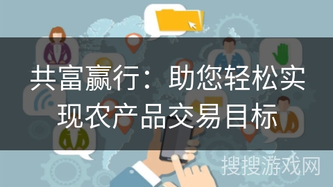 共富赢行:助您轻松实现农产品交易目标 共富赢行:助您轻松实现农产品交易目标