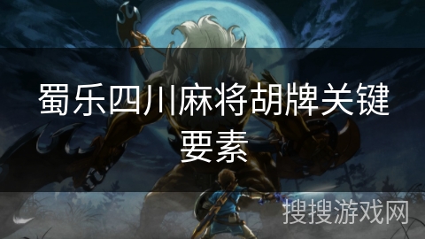蜀乐四川麻将胡牌关键要素 蜀乐四川麻将胡牌关键要素