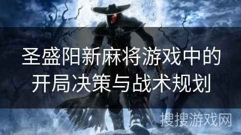 圣盛阳新麻将游戏中的开局决策与战术规划 圣盛阳新麻将游戏中的开局决策与战术规划