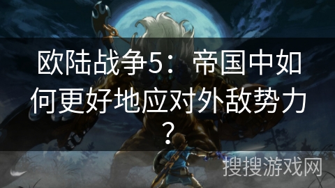 欧陆战争5:帝国中如何更好地应对外敌势力? 欧陆战争5:帝国中如何更好地应对外敌势力?