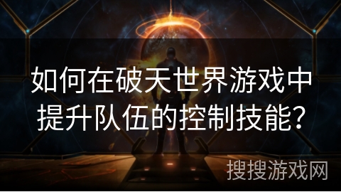 如何在破天世界游戏中提升队伍的控制技能? 如何在破天世界游戏中提升队伍的控制技能?