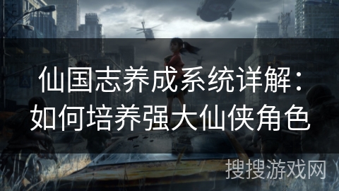 仙国志养成系统详解:如何培养强大仙侠角色 仙国志养成系统详解:如何培养强大仙侠角色
