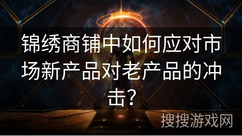 锦绣商铺中如何应对市场新产品对老产品的冲击? 锦绣商铺中如何应对市场新产品对老产品的冲击?