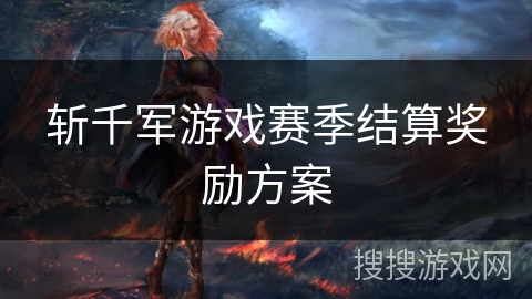 斩千军游戏赛季结算奖励方案 斩千军游戏赛季结算奖励方案