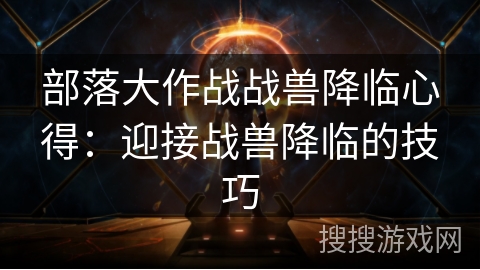 部落大作战战兽降临心得:迎接战兽降临的技巧