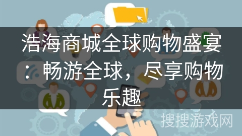 浩海商城全球购物盛宴:畅游全球,尽享购物乐趣 浩海商城全球购物盛宴:畅游全球,尽享购物乐趣