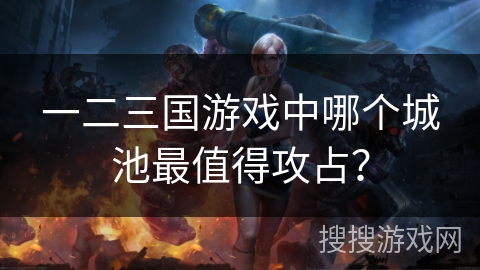 一二三国游戏中哪个城池最值得攻占?