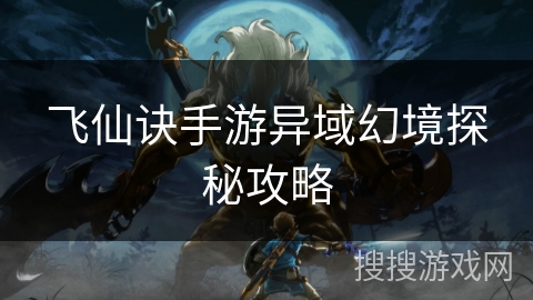 飞仙诀手游异域幻境探秘攻略 飞仙诀手游异域幻境探秘攻略