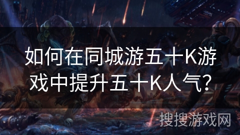 如何在同城游五十K游戏中提升五十K人气? 如何在同城游五十K游戏中提升五十K人气?