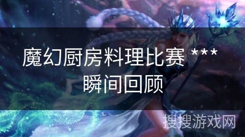 魔幻厨房料理比赛 *** 瞬间回顾 魔幻厨房料理比赛 *** 瞬间回顾