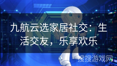 九航云选家居社交：生活交友，乐享欢乐