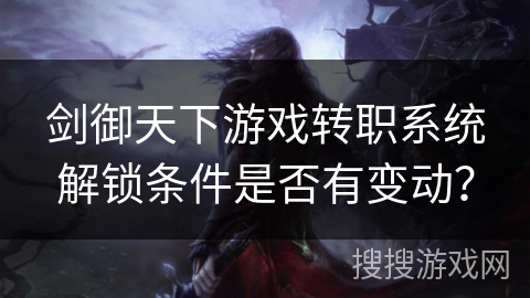 剑御天下游戏转职系统解锁条件是否有变动?