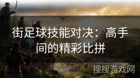 街足球技能对决:高手间的精彩比拼 街足球技能对决:高手间的精彩比拼