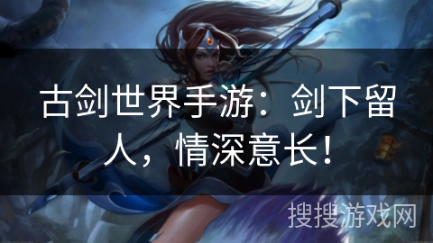 古剑世界手游:剑下留人,情深意长! 古剑世界手游:剑下留人,情深意长!