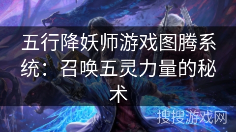 五行降妖师游戏图腾系统:召唤五灵力量的秘术 五行降妖师游戏图腾系统:召唤五灵力量的秘术