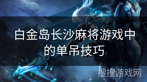 白金岛长沙麻将游戏中的单吊技巧