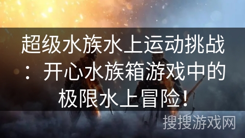 超级水族水上运动挑战:开心水族箱游戏中的极限水上冒险!