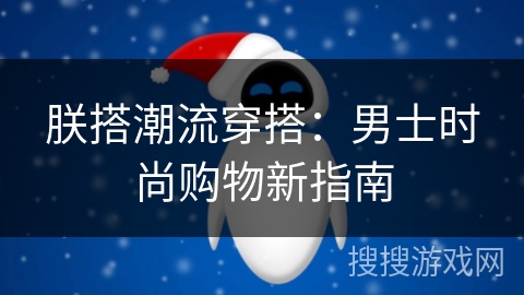 朕搭潮流穿搭:男士时尚购物新指南 朕搭潮流穿搭:男士时尚购物新指南