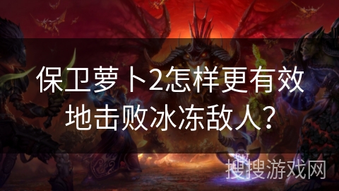 保卫萝卜2怎样更有效地击败冰冻敌人?
