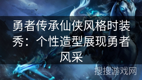 勇者传承仙侠风格时装秀:个性造型展现勇者风采 勇者传承仙侠风格时装秀:个性造型展现勇者风采