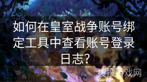 如何在皇室战争账号绑定工具中查看账号登录日志？