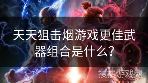 天天狙击烟游戏更佳武器组合是什么？