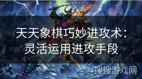 天天象棋巧妙进攻术:灵活运用进攻手段 天天象棋巧妙进攻术:灵活运用进攻手段