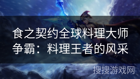 食之契约全球料理大师争霸:料理王者的风采 食之契约全球料理大师争霸:料理王者的风采