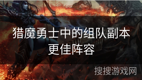 猎魔勇士中的组队副本更佳阵容 猎魔勇士中的组队副本更佳阵容