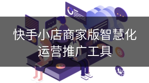 快手小店商家版智慧化运营推广工具 快手小店商家版智慧化运营推广工具