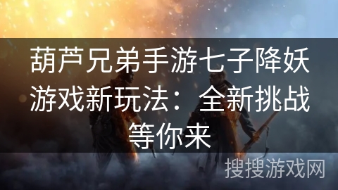 葫芦兄弟手游七子降妖游戏新玩法:全新挑战等你来 葫芦兄弟手游七子降妖游戏新玩法:全新挑战等你来