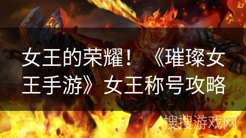 女王的荣耀!《璀璨女王手游》女王称号攻略 女王的荣耀!《璀璨女王手游》女王称号攻略