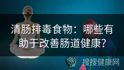 清肠排毒食物：哪些有助于改善肠道健康？