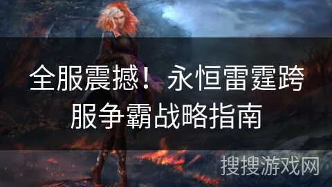 全服震撼!永恒雷霆跨服争霸战略指南 全服震撼!永恒雷霆跨服争霸战略指南