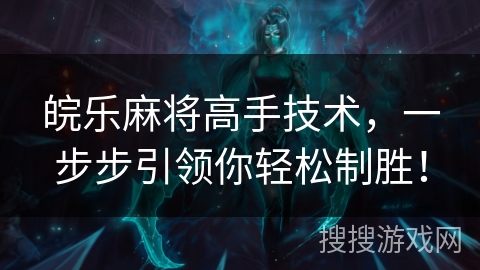 皖乐麻将高手技术,一步步引领你轻松制胜! 皖乐麻将高手技术,一步步引领你轻松制胜!