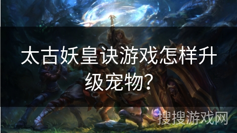 太古妖皇诀游戏怎样升级宠物? 太古妖皇诀游戏怎样升级宠物?