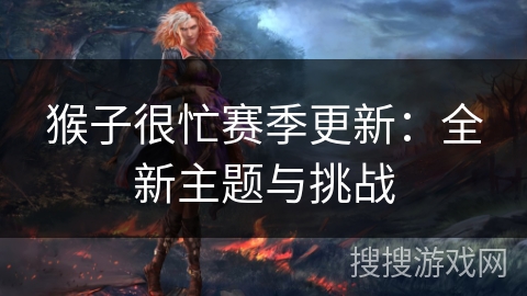 猴子很忙赛季更新:全新主题与挑战 猴子很忙赛季更新:全新主题与挑战