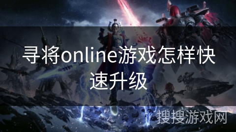 寻将online游戏怎样快速升级 寻将online游戏怎样快速升级