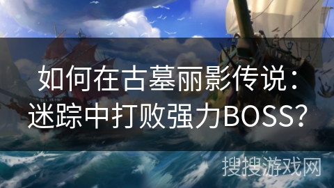 如何在古墓丽影传说:迷踪中打败强力BOSS? 如何在古墓丽影传说:迷踪中打败强力BOSS?
