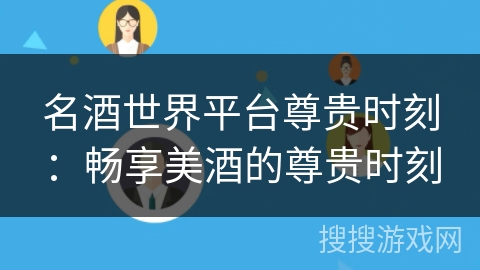 名酒世界平台尊贵时刻:畅享美酒的尊贵时刻 名酒世界平台尊贵时刻:畅享美酒的尊贵时刻