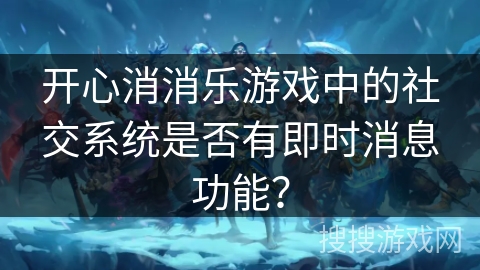 开心消消乐游戏中的社交系统是否有即时消息功能? 开心消消乐游戏中的社交系统是否有即时消息功能?