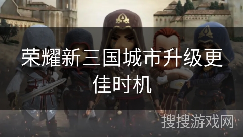 荣耀新三国城市升级更佳时机 荣耀新三国城市升级更佳时机