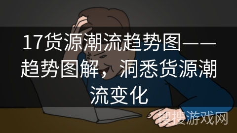 17货源潮流趋势图——趋势图解,洞悉货源潮流变化 17货源潮流趋势图——趋势图解,洞悉货源潮流变化