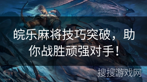 皖乐麻将技巧突破,助你战胜顽强对手! 皖乐麻将技巧突破,助你战胜顽强对手!