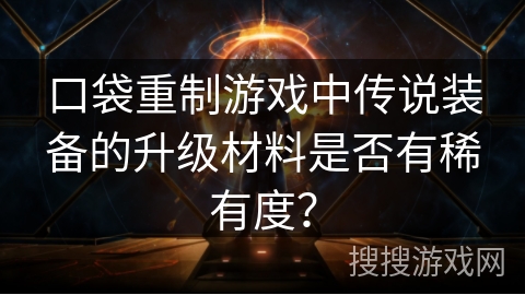 口袋重制游戏中传说装备的升级材料是否有稀有度? 口袋重制游戏中传说装备的升级材料是否有稀有度?