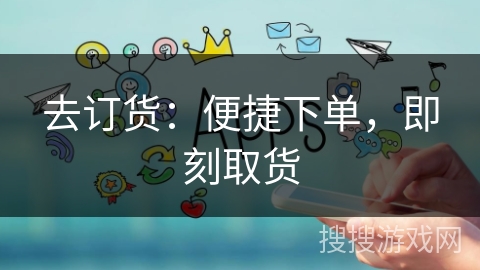 去订货:便捷下单,即刻取货 去订货:便捷下单,即刻取货
