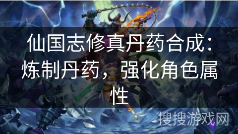 仙国志修真丹药合成:炼制丹药,强化角色属性 仙国志修真丹药合成:炼制丹药,强化角色属性