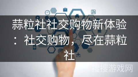 蒜粒社社交购物新体验:社交购物,尽在蒜粒社 蒜粒社社交购物新体验:社交购物,尽在蒜粒社