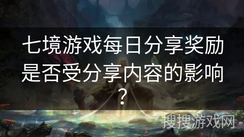 七境游戏每日分享奖励是否受分享内容的影响？